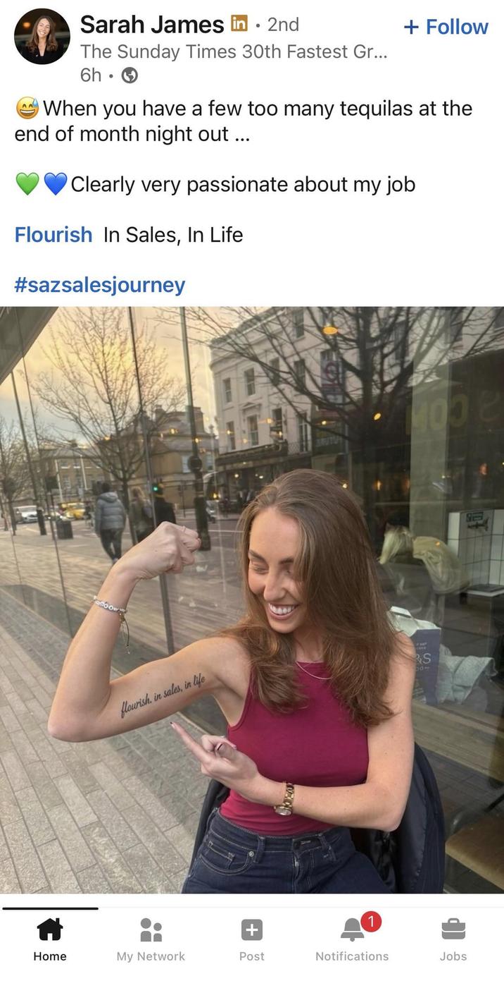AA Sarah James in ⚫ 2nd The Sunday Times 30th Fastest Gr... 6h • + Follow When you have a few too many tequilas at the end of month night out... Clearly very passionate about my job Flourish In Sales, In Life #sazsalesjourney 4008 flourish. in sales, in life 7400 S 100 1 + Home My Network Post Notifications Jobs