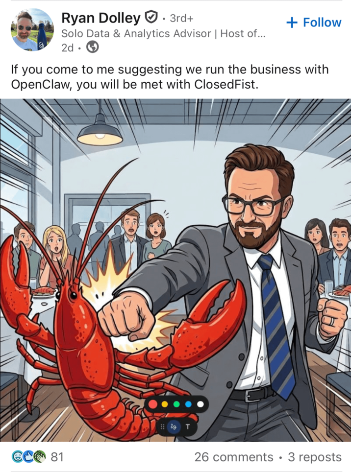 Ryan Dolley 3rd+ Solo Data & Analytics Advisor | Host of... கு 2d 1 + Follow If you come to me suggesting we run the business with OpenClaw, you will be met with Closed Fist. GC 81 T 26 comments • 3 reposts
