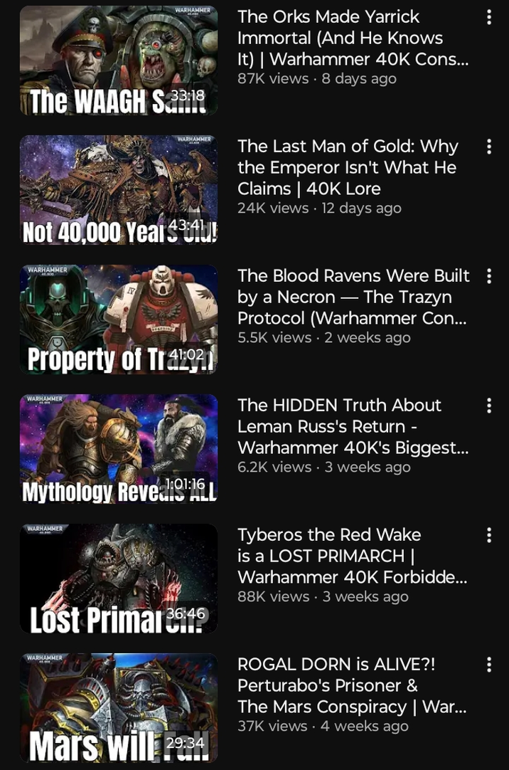 WARHAMMER The WAAGH S3318 The Orks Made Yarrick Immortal (And He Knows It) | Warhammer 40K Cons... 87K views • 8 days ago WARHAMMER 43:41 Not 40,000 Year $34 WARHAMMER Property of Tr402 WARHAMMER Mythology Reve:16 WARHAMMER Lost Primal 3646 Mars will 29:34 The Last Man of Gold: Why the Emperor Isn't What He Claims | 40K Lore 24K views 12 days ago The Blood Ravens Were Built : by a Necron - The Trazyn Protocol (Warhammer Con... 5.5K views • 2 weeks ago The HIDDEN Truth About Leman Russ's Return - Warhammer 40K's Biggest... 6.2K views • 3 weeks ago Tyberos the Red Wake is a LOST PRIMARCH | Warhammer 40K Forbidde... 88K views • 3 weeks ago ROGAL DORN is ALIVE?! Perturabo's Prisoner & The Mars Conspiracy | War... 37K views • 4 weeks ago