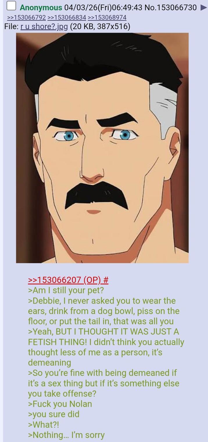 Anonymous 04/03/26(Fri)06:49:43 No.153066730 >>153066792 >>153066834 >>153068974 File: r u shore?.jpg (20 KB, 387x516) >>153066207 (OP) # >Am I still your pet? >Debbie, I never asked you to wear the ears, drink from a dog bowl, piss on the floor, or put the tail in, that was all you >Yeah, BUT I THOUGHT IT WAS JUST A FETISH THING! I didn't think you actually thought less of me as a person, it's demeaning >So you're fine with being demeaned if it's a sex thing but if it's something else you take offense? >F--- you Nolan >you sure did >What?! >Nothing... I'm sorry