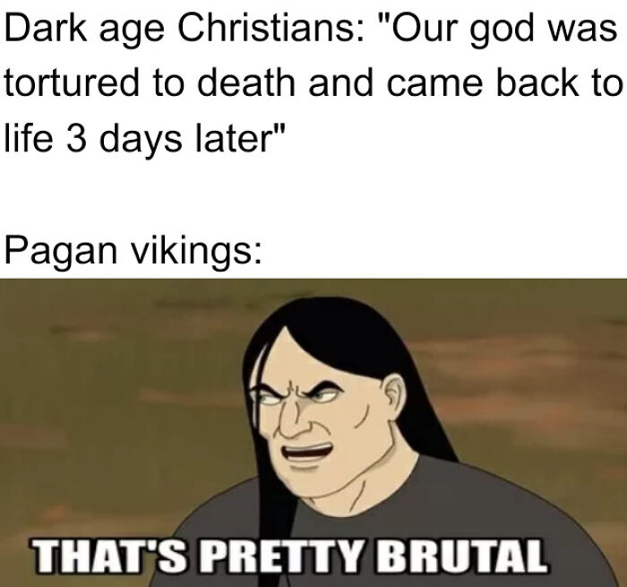 Dark age Christians: "Our god was tortured to death and came back to life 3 days later" Pagan vikings: THAT'S PRETTY BRUTAL