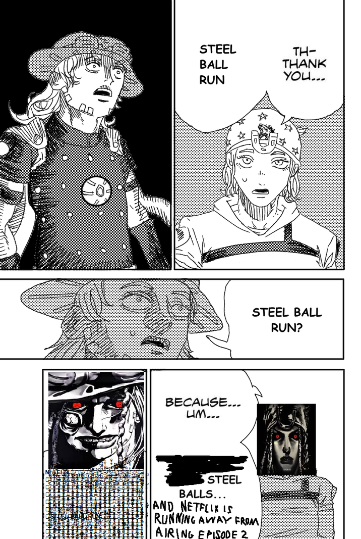 STEEL BALL RUN TH- THANK YOU... BECAUSE... UM... STEEL BALL RUN? S STEEL BALLS... AND NETFLIX IS RUNNING AWAY FROM AIRING EPISODE 2