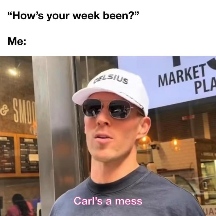 "How's your week been?" Me: SMO CELSIUS MARKET PLA Carl's a mess JA