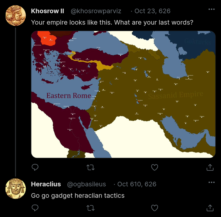 Khosrow II @khosrowparviz Oct 23, 626 Your empire looks like this. What are your last words? Conta Gokturks ka Eastern Rome Sassanid Empire Andry Ober Heraclius @ogbasileus · Oct 610, 626 Go go gadget heraclian tactics ↑ ...