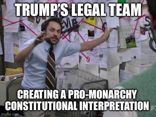 TRUMP'S LEGAL TEAM CREATING A PRO-MONARCHY CONSTITUTIONAL INTERPRETATION imgflip.com