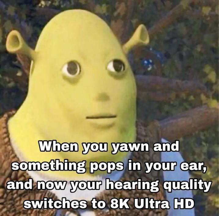 When you yawn and something pops in your ear, and now your hearing quality switches to 8K Ultra HD