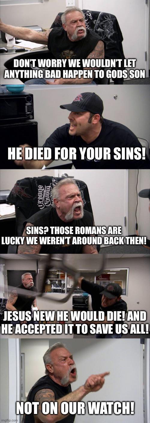 DON'T WORRY WE WOULDN'T LET ANYTHING BAD HAPPEN TO GODS SON HE DIED FOR YOUR SINS! sbue County SINS? THOSE ROMANS ARE LUCKY WE WEREN'T AROUND BACK THEN! JESUS NEW HE WOULD DIE! AND HE ACCEPTED IT TO SAVE US ALL! imgflip.com NOT ON OUR WATCH!