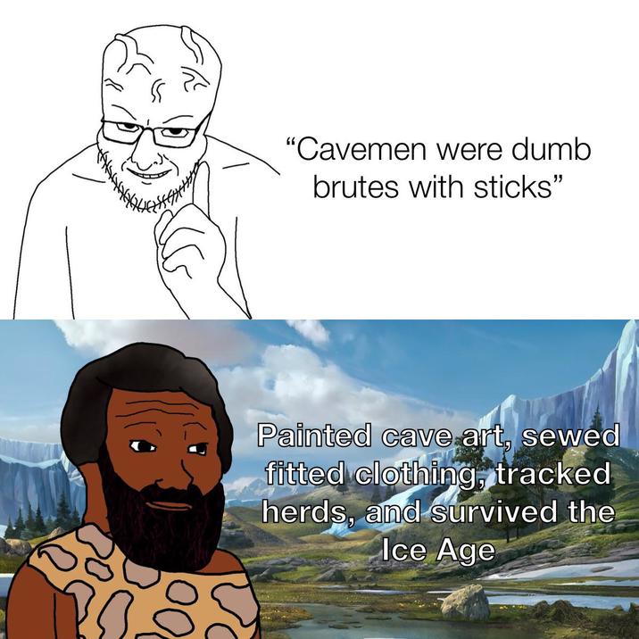 "Cavemen were dumb brutes with sticks" Painted cave art, sewed fitted clothing, tracked herds, and survived the Ice Age