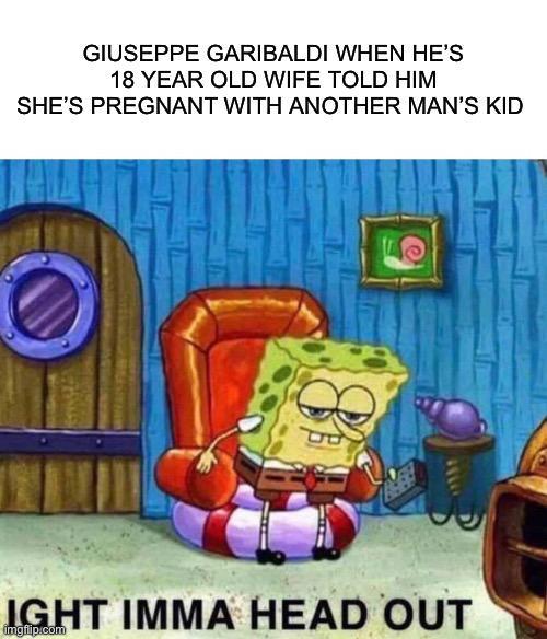 GIUSEPPE GARIBALDI WHEN HE'S 18 YEAR OLD WIFE TOLD HIM SHE'S PREGNANT WITH ANOTHER MAN'S KID IGHT IMMA HEAD OUT imgflip.com