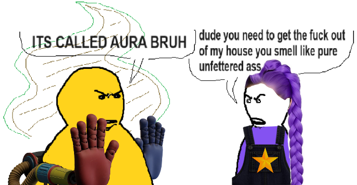 ITS CALLED AURA BRUH) dude you need to get the f--- out of my house you smell like pure unfettered ass