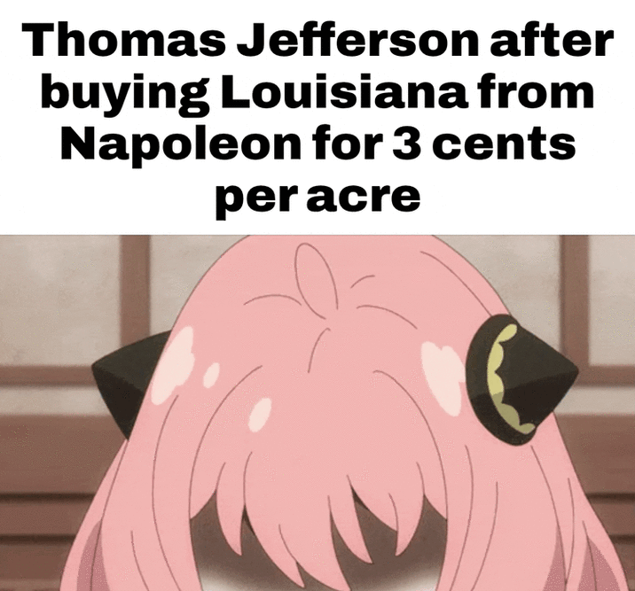 Thomas Jefferson after buying Louisiana from Napoleon for 3 cents per acre