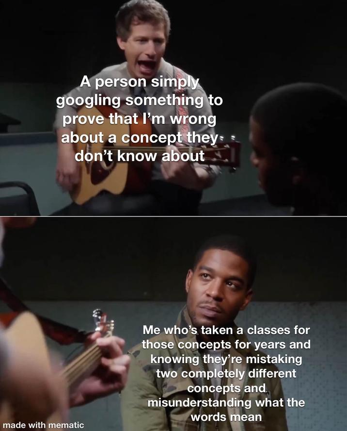 A person simply googling something to prove that I'm wrong about a concept they don't know about made with mematic Me who's taken a classes for those concepts for years and knowing they're mistaking two completely different concepts and misunderstanding what the words mean