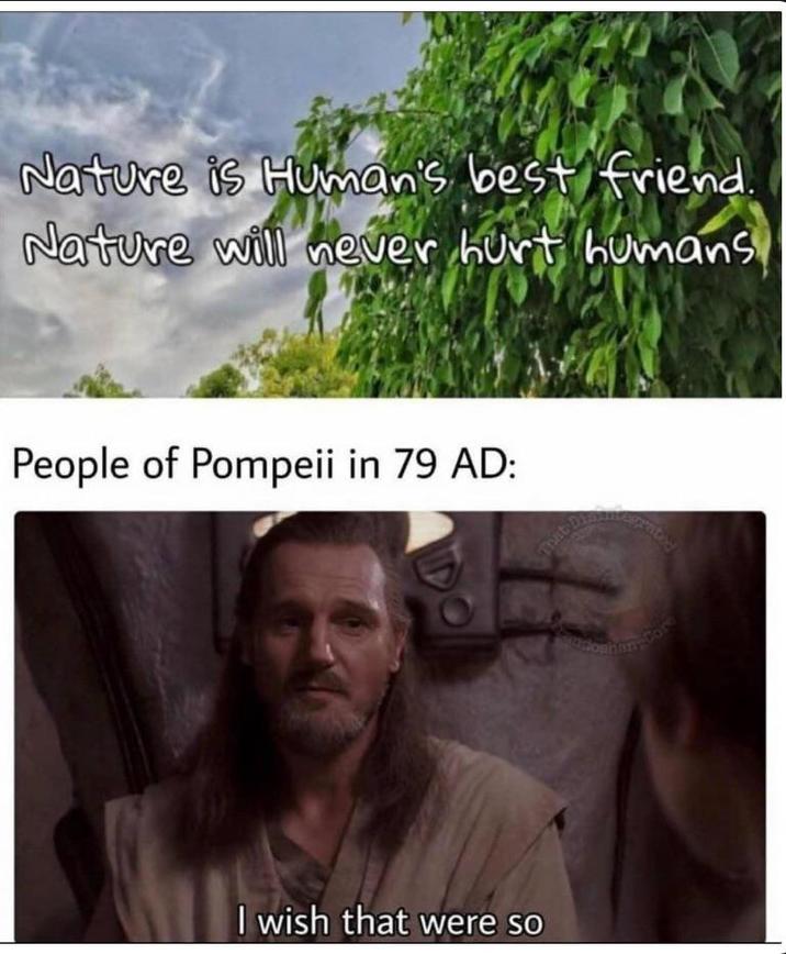 Nature is Human's best friend. Nature will never hurt humans People of Pompeii in 79 AD: I wish that were so That Di prated Com