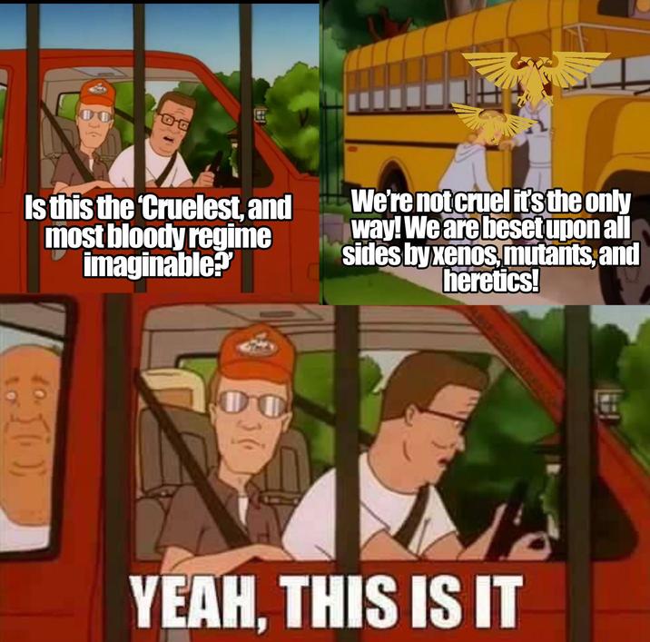 00 Is this the 'Cruelest, and most bloody regime imaginable? We're not cruel it's the only way! We are beset upon all sides by xenos,mutants, and heretics! 00 36 YEAH, THIS IS IT