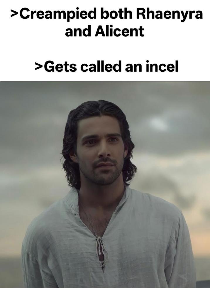 >Creampied both Rhaenyra and Alicent >Gets called an incel