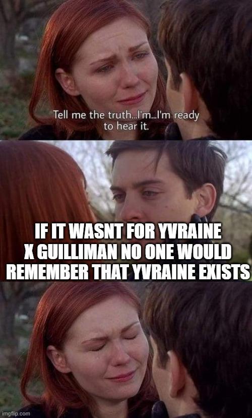 Tell me the truth...I'm...I'm ready to hear it. IF IT WASNT FOR YVRAINE X GUILLIMAN NO ONE WOULD REMEMBER THAT YVRAINE EXISTS imgflip.com