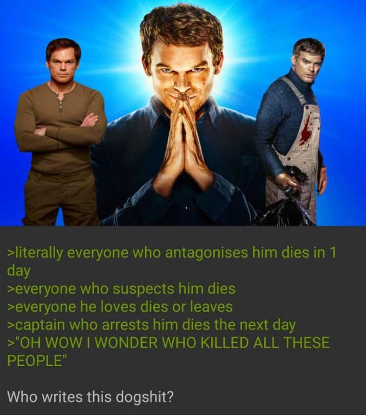 >literally everyone who antagonises him dies in 1 day >everyone who suspects him dies >everyone he loves dies or leaves >captain who arrests him dies the next day >"OH WOW I WONDER WHO KILLED ALL THESE PEOPLE" Who writes this dogshit?