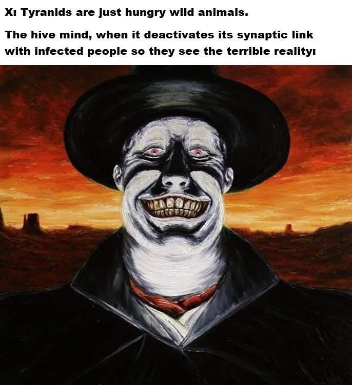X: Tyranids are just hungry wild animals. The hive mind, when it deactivates its synaptic link with infected people so they see the terrible reality: