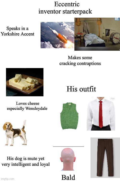 Speaks in a Yorkshire Accent Eccentric inventor starterpack Makes some cracking contraptions Loves cheese especially Wensleydale His outfit His dog is mute yet very intelligent and loyal imgflip.com Bald