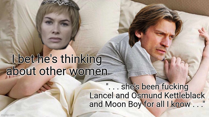 I bet he's thinking about other women ... she's been f------ Lancel and Osmund Kettleblack and Moon Boy for all I know..." imgflip.com