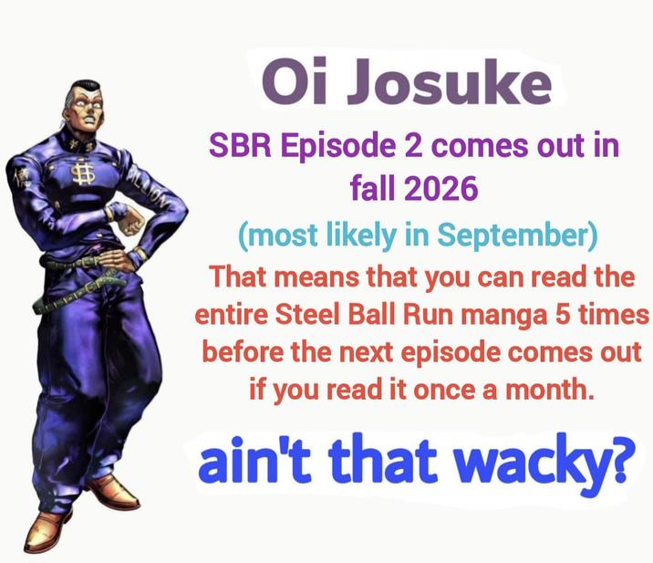 Oi Josuke SBR Episode 2 comes out in fall 2026 (most likely in September) That means that you can read the entire Steel Ball Run manga 5 times before the next episode comes out if you read it once a month. ain't that wacky?