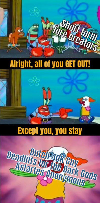 Short form lore creators Alright, all of you GET OUT! Except you, you stay Deadlifts for the Dark Gods Astartes Anonymous Dutch 40k Guy