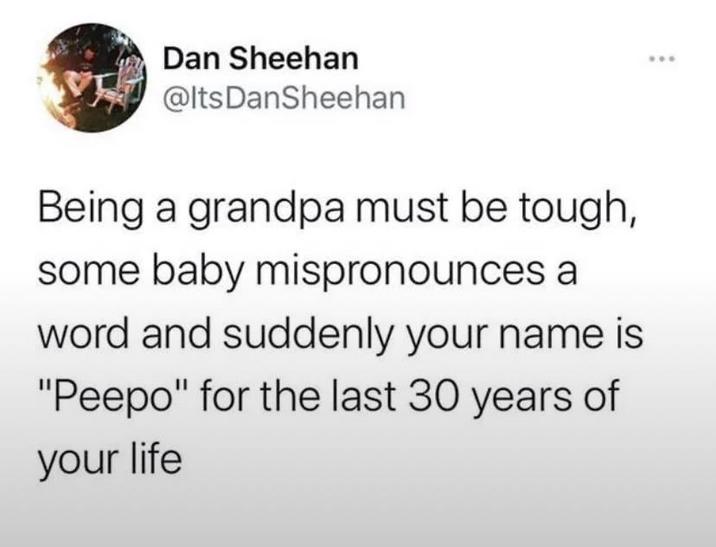 Dan Sheehan @ItsDanSheehan Being a grandpa must be tough, some baby mispronounces a word and suddenly your name is "Peepo" for the last 30 years of your life