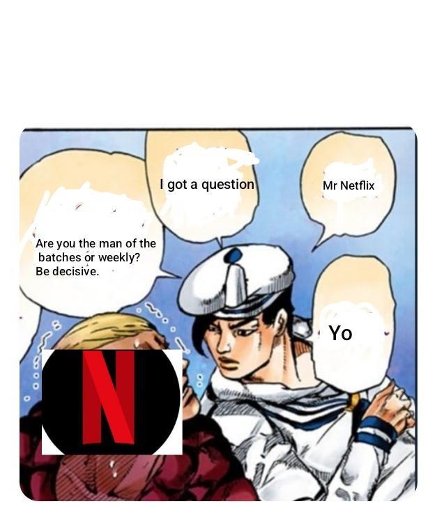 I got a question Mr Netflix Are you the man of the batches or weekly? Be decisive. 88880 N Yo