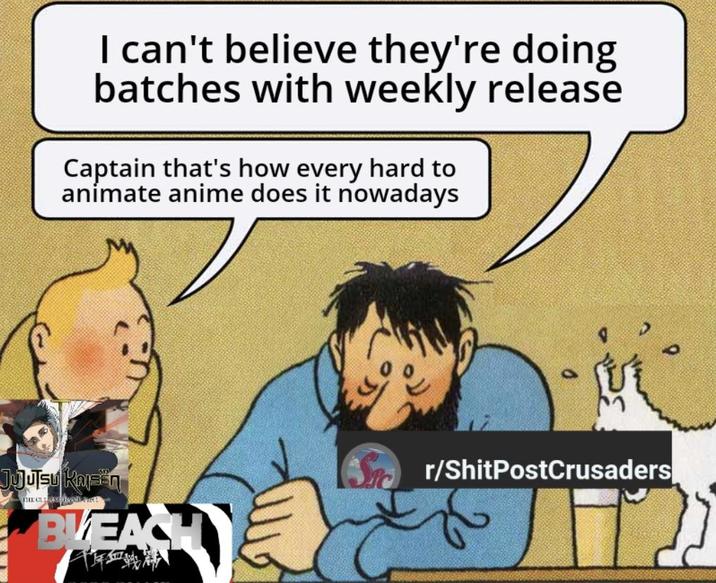 I can't believe they're doing batches with weekly release Captain that's how every hard to animate anime does it nowadays Jujutsu Kaisen THE CLOS BLEAC r/ShitPostCrusaders