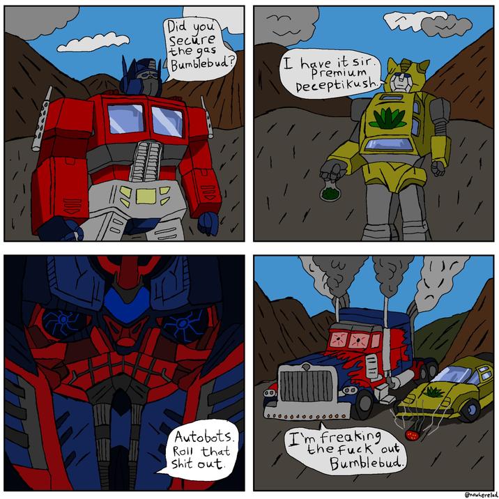 Did you Secure the gas Bumblebud? I have it sir. Premium Deceptikush 00/100 800 Autobots. Roll that s--- out. I'm freaking the f--- out Bumblebud. @nowherelad