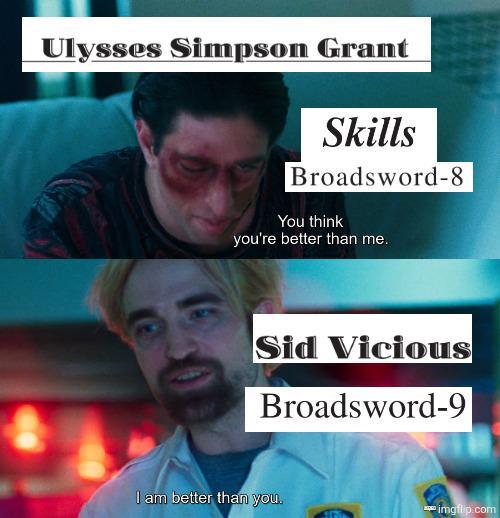 Ulysses Simpson Grant Skills Broadsword-8 You think you're better than me. Sid Vicious Broadsword-9 I am better than you. imgflip.com
