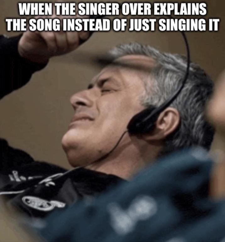 WHEN THE SINGER OVER EXPLAINS THE SONG INSTEAD OF JUST SINGING IT