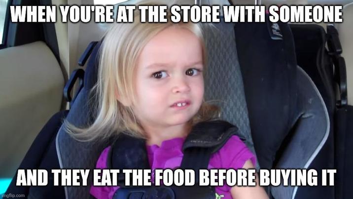 WHEN YOU'RE AT THE STORE WITH SOMEONE AND THEY EAT THE FOOD BEFORE BUYING IT imgflip.com