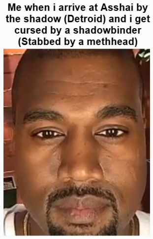 Me when i arrive at Asshai by the shadow (Detroid) and i get cursed by a shadowbinder (Stabbed by a methhead)