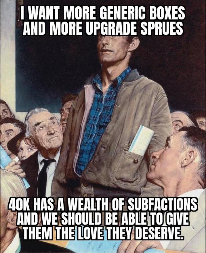 I WANT MORE GENERIC BOXES AND MORE UPGRADE SPRUES 40K HAS A WEALTH OF SUBFACTIONS AND WE SHOULD BE ABLE TO GIVE THEM THE LOVE THEY DESERVE. TOWN