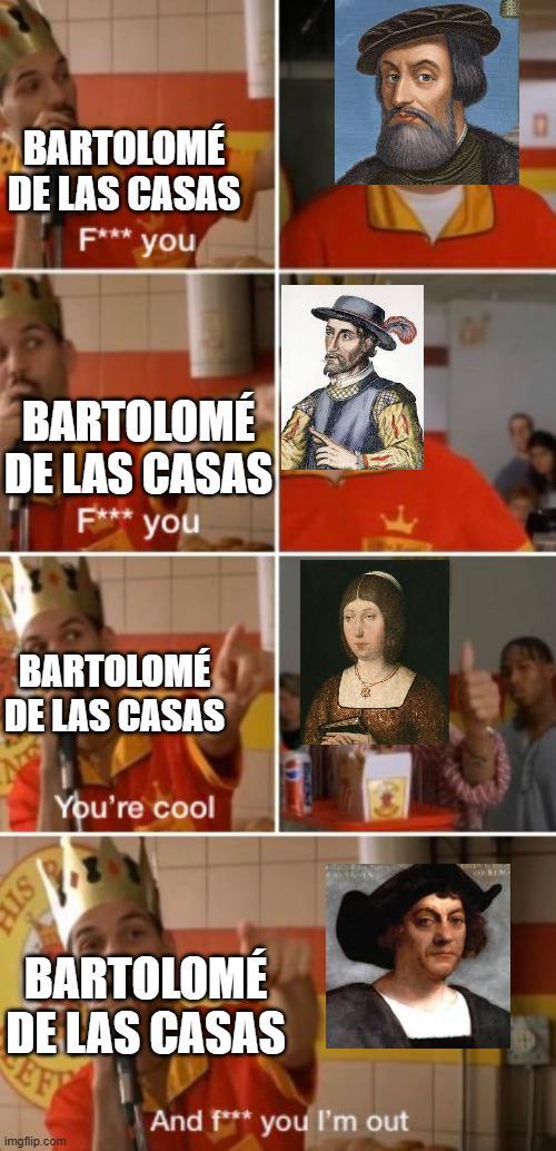 BARTOLOMÉ DE LAS CASAS F*** you BARTOLOMÉ DE LAS CASAS F*** you BARTOLOMÉ DE LAS CASAS You're cool 4 SI BARTOLOMÉ DE LAS CASAS imgflip.com And f*** you I'm out