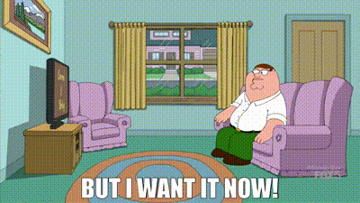 BUT I WANT IT NOW!