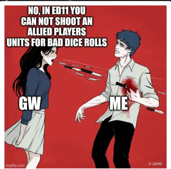NO, IN ED11 YOU CAN NOT SHOOT AN ALLIED PLAYERS UNITS FOR BAD DICE ROLLS GW ME imgflip.com ADME