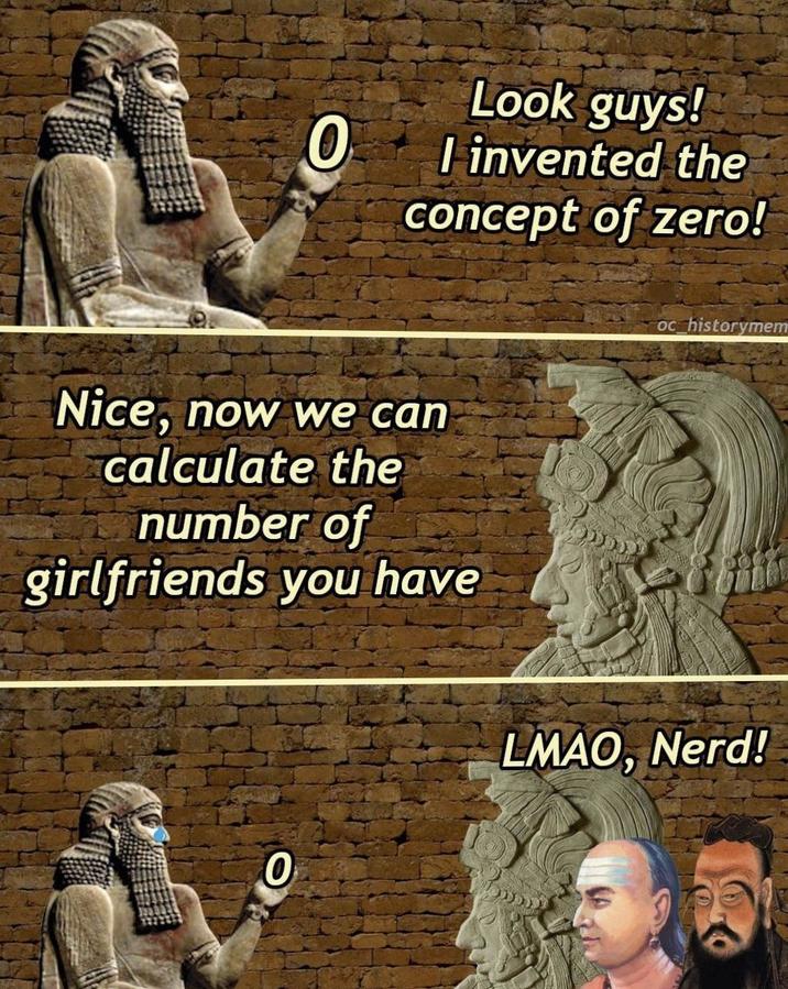 O Look guys! I invented the concept of zero! oc historymem Nice, now we can calculate the number of girlfriends you have LMAO, Nerd! O