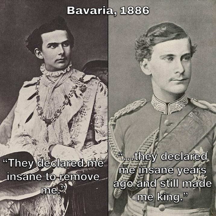 Bavaria, 1886 "They declared me insane to remove me "...they declared me insane years ago and still made me king."