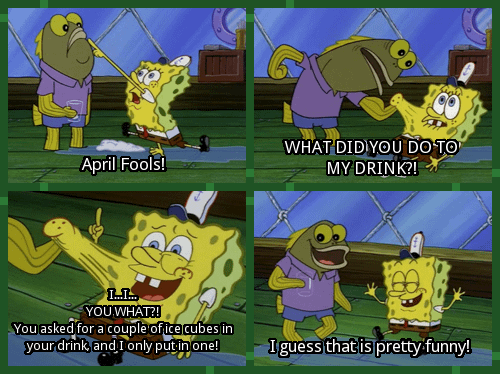 April Fools! WHAT DID YOU DO TO MY DRINK?! I..I... YOU WHAT?! You asked for a couple of ice cubes in your drink, and I only put in one! I guess that is pretty funny!