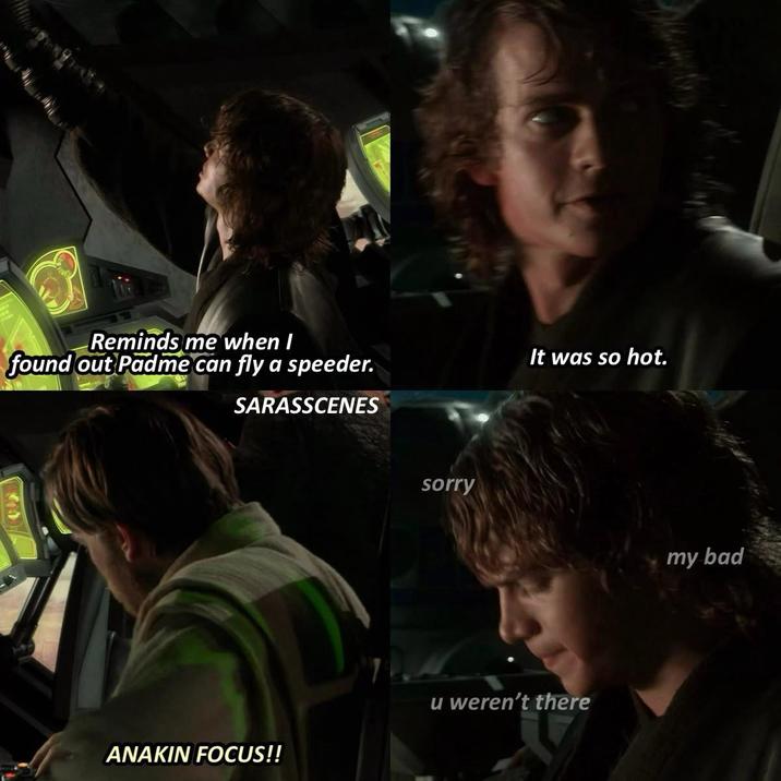 Reminds me when I found out Padme can fly a speeder. SARASSCENES sorry It was so hot. u weren't there ANAKIN FOCUS!! my bad