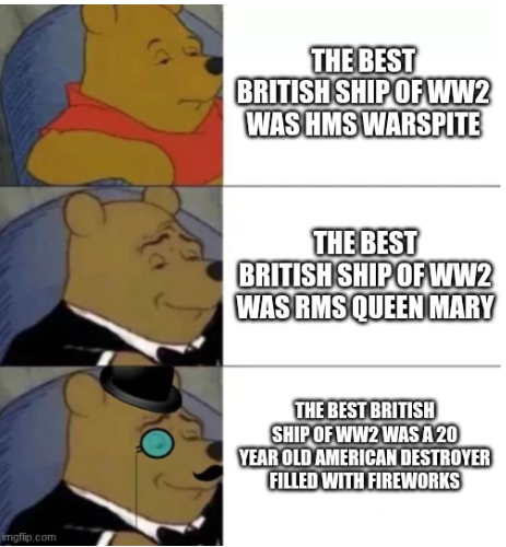 imgflip.com THE BEST BRITISH SHIP OF WW2 WAS HMS WARSPITE THE BEST BRITISH SHIP OF WW2 WAS RMS QUEEN MARY THE BEST BRITISH SHIP OF WW2 WAS A 20 YEAR OLD AMERICAN DESTROYER FILLED WITH FIREWORKS