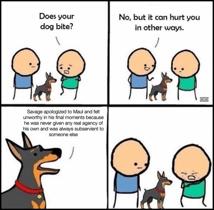 Does your dog bite? No, but it can hurt you in other ways. 1.0 Savage apologized to Maul and felt unworthy in his final moments because he was never given any real agency of his own and was always subservient to someone else HH T D₁