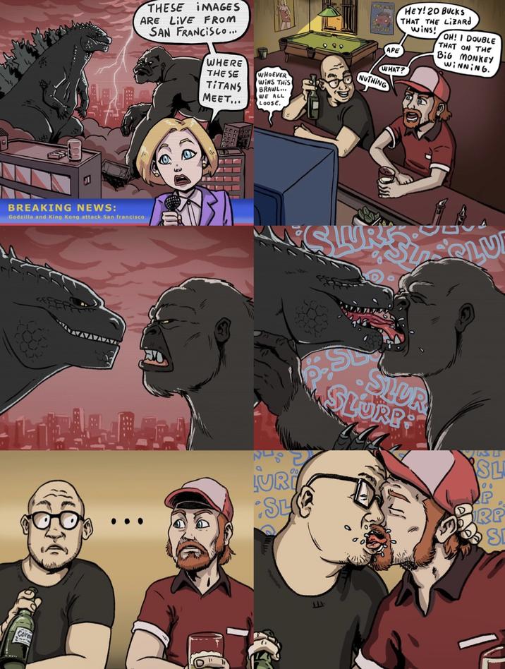 THESE IMAGES ARE LIVE FROM SAN FRANCISCO... WHERE THE SE TITANS MEET... WHOEVER WINS THIS BRAWL... WE ALL LOOSE. BREAKING NEWS: Godzilla and King Kong attack San francisco Core HEY! 20 BUCKS THAT THE LIZARD WINS! OH! I DOUBLE THAT ON THE BIG MONKEY WiNNING. 000 APE WHAT? NUTHING 00 LURI SL SLUR SLURB SL 00 ALL RP S