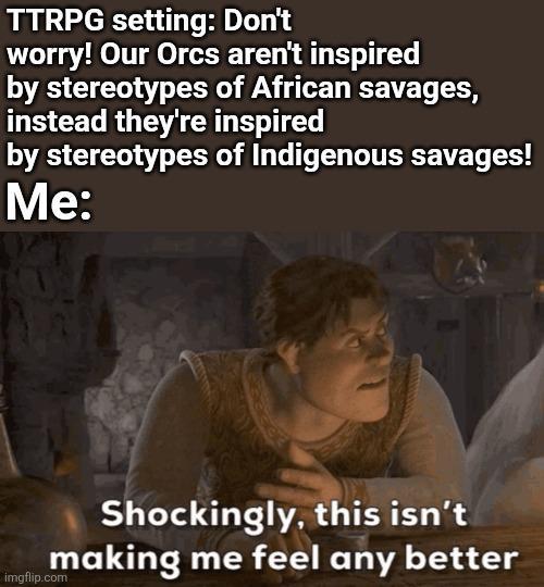 TTRPG setting: Don't worry! Our Orcs aren't inspired by stereotypes of African savages, instead they're inspired by stereotypes of Indigenous savages! Me: Shockingly, this isn't making me feel any better imgflip.com