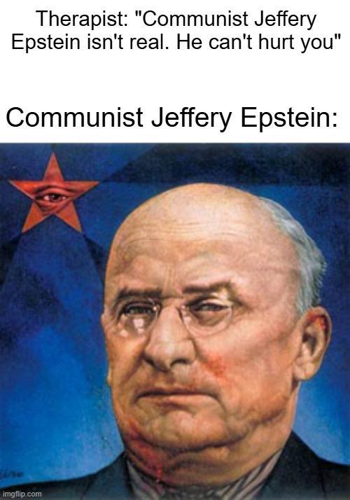 Therapist: "Communist Jeffery Epstein isn't real. He can't hurt you" Communist Jeffery Epstein: imgflip.com
