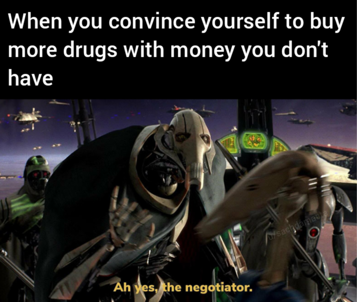 When you convince yourself to buy more drugs with money you don't have Ah yes, the negotiator. u/sachdamasta