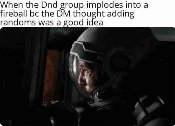 When the Dnd group implodes into a fireball bc the DM thought adding randoms was a good idea