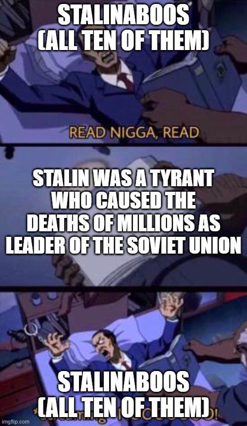 STALINABOOS CALL TEN OF THEM) READ N----, READ STALIN WAS A TYRANT WHO CAUSED THE DEATHS OF MILLIONS AS LEADER OF THE SOVIET UNION imgflip.com STALINABOOS CALL TEN OF THEM)